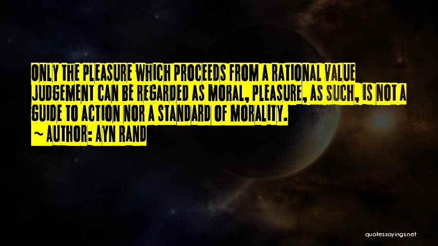 Ayn Rand Quotes: Only The Pleasure Which Proceeds From A Rational Value Judgement Can Be Regarded As Moral, Pleasure, As Such, Is Not
