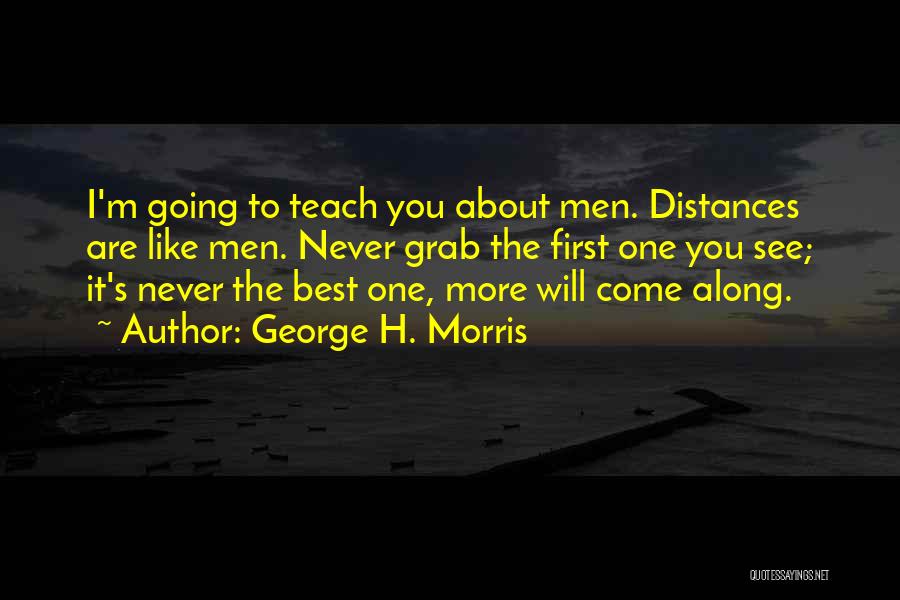 George H. Morris Quotes: I'm Going To Teach You About Men. Distances Are Like Men. Never Grab The First One You See; It's Never