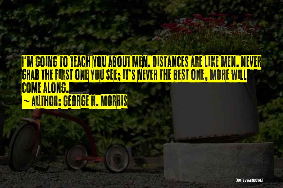 George H. Morris Quotes: I'm Going To Teach You About Men. Distances Are Like Men. Never Grab The First One You See; It's Never