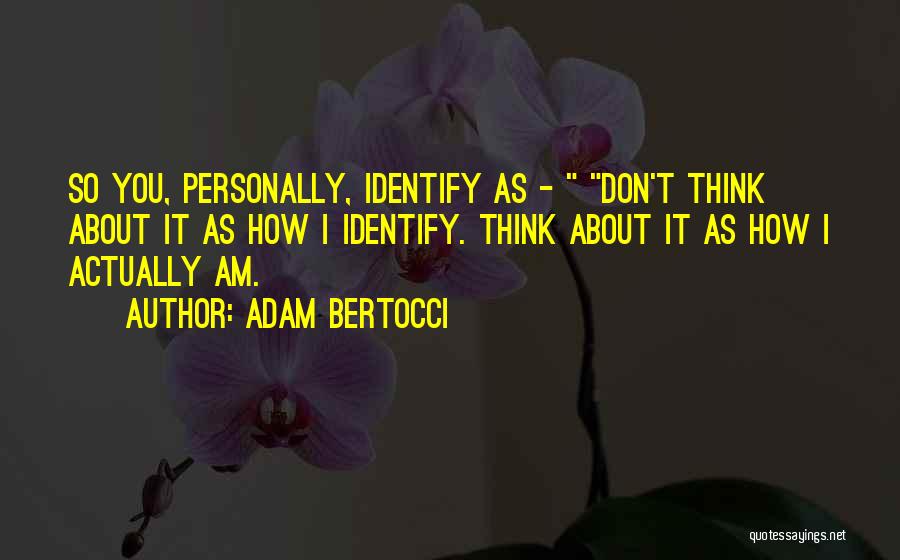 Adam Bertocci Quotes: So You, Personally, Identify As - Don't Think About It As How I Identify. Think About It As How I