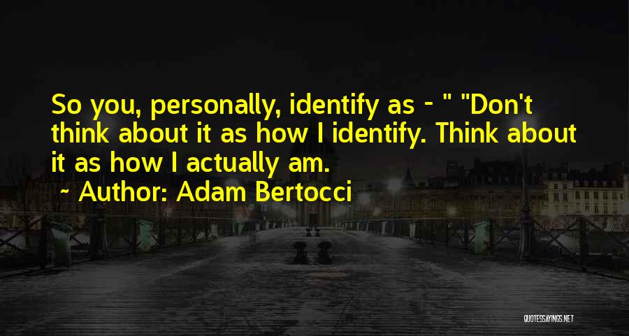 Adam Bertocci Quotes: So You, Personally, Identify As - Don't Think About It As How I Identify. Think About It As How I