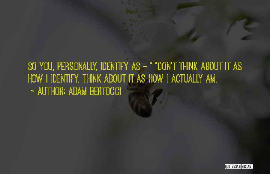 Adam Bertocci Quotes: So You, Personally, Identify As - Don't Think About It As How I Identify. Think About It As How I