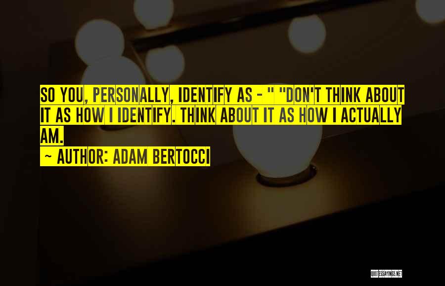 Adam Bertocci Quotes: So You, Personally, Identify As - Don't Think About It As How I Identify. Think About It As How I