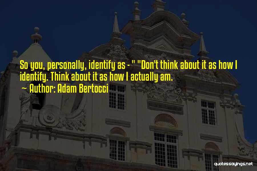 Adam Bertocci Quotes: So You, Personally, Identify As - Don't Think About It As How I Identify. Think About It As How I