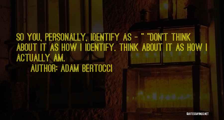 Adam Bertocci Quotes: So You, Personally, Identify As - Don't Think About It As How I Identify. Think About It As How I