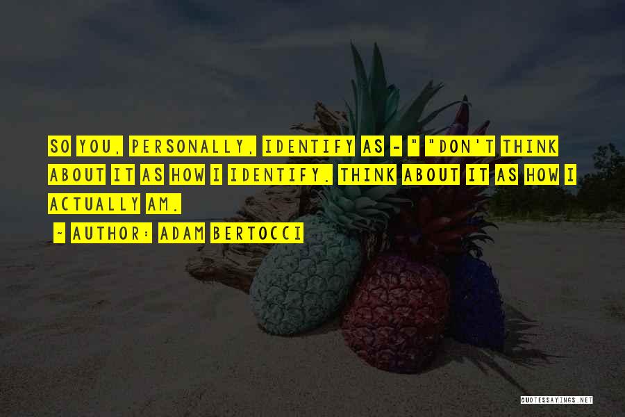 Adam Bertocci Quotes: So You, Personally, Identify As - Don't Think About It As How I Identify. Think About It As How I