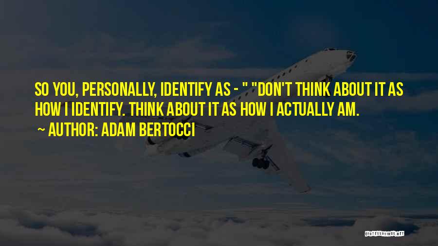 Adam Bertocci Quotes: So You, Personally, Identify As - Don't Think About It As How I Identify. Think About It As How I