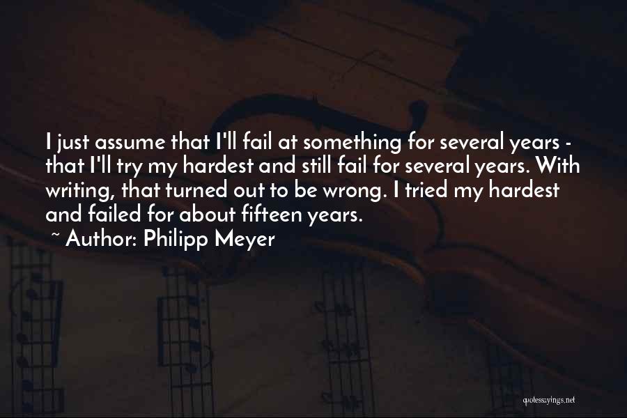 Philipp Meyer Quotes: I Just Assume That I'll Fail At Something For Several Years - That I'll Try My Hardest And Still Fail