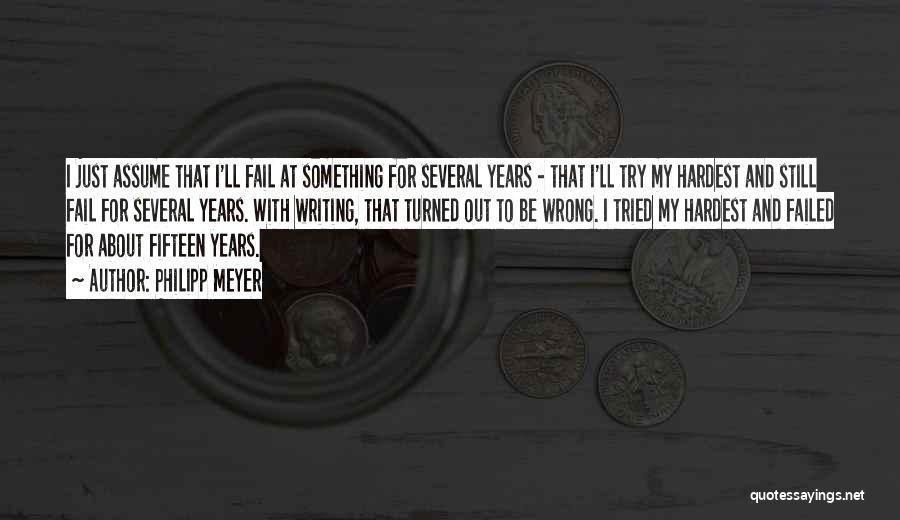 Philipp Meyer Quotes: I Just Assume That I'll Fail At Something For Several Years - That I'll Try My Hardest And Still Fail