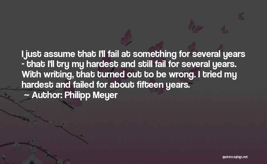 Philipp Meyer Quotes: I Just Assume That I'll Fail At Something For Several Years - That I'll Try My Hardest And Still Fail