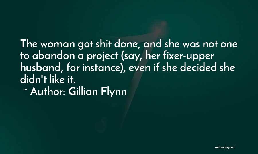 Gillian Flynn Quotes: The Woman Got Shit Done, And She Was Not One To Abandon A Project (say, Her Fixer-upper Husband, For Instance),