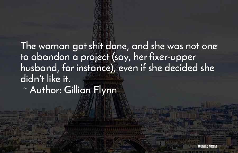 Gillian Flynn Quotes: The Woman Got Shit Done, And She Was Not One To Abandon A Project (say, Her Fixer-upper Husband, For Instance),