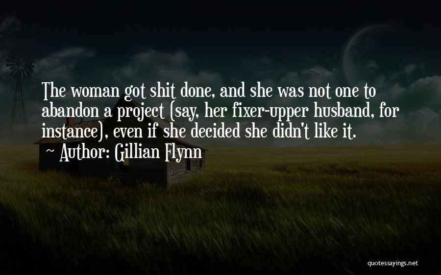 Gillian Flynn Quotes: The Woman Got Shit Done, And She Was Not One To Abandon A Project (say, Her Fixer-upper Husband, For Instance),