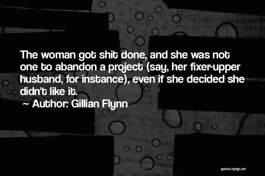 Gillian Flynn Quotes: The Woman Got Shit Done, And She Was Not One To Abandon A Project (say, Her Fixer-upper Husband, For Instance),