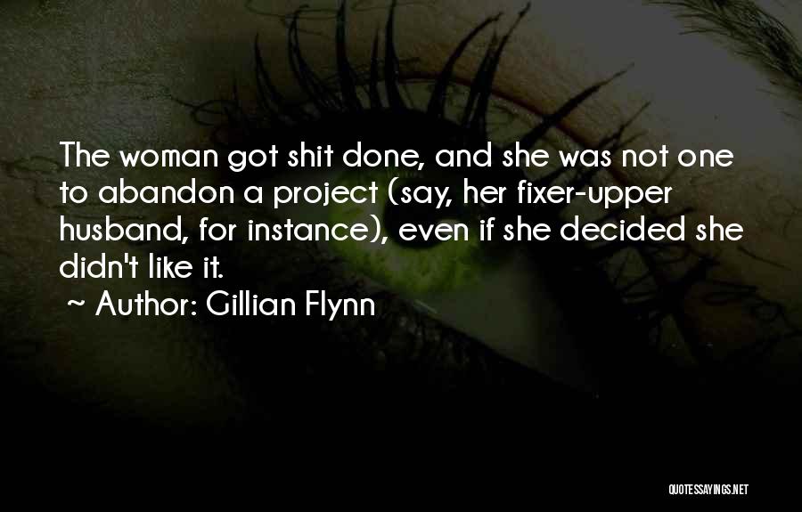 Gillian Flynn Quotes: The Woman Got Shit Done, And She Was Not One To Abandon A Project (say, Her Fixer-upper Husband, For Instance),