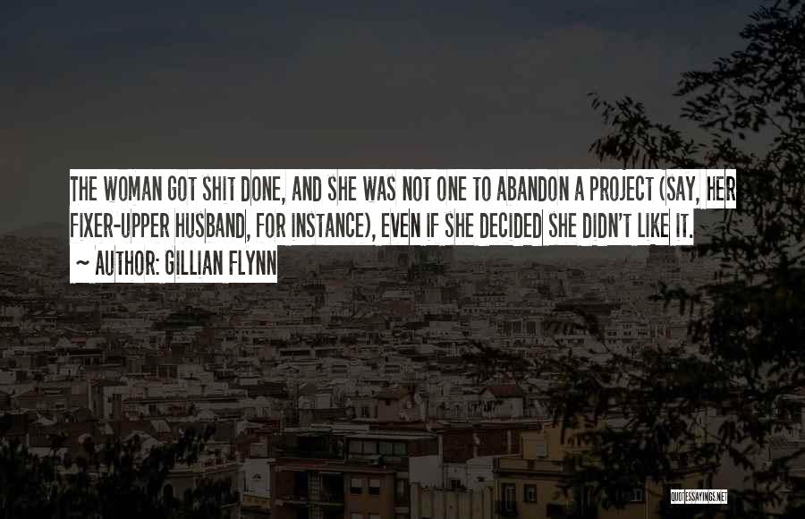 Gillian Flynn Quotes: The Woman Got Shit Done, And She Was Not One To Abandon A Project (say, Her Fixer-upper Husband, For Instance),