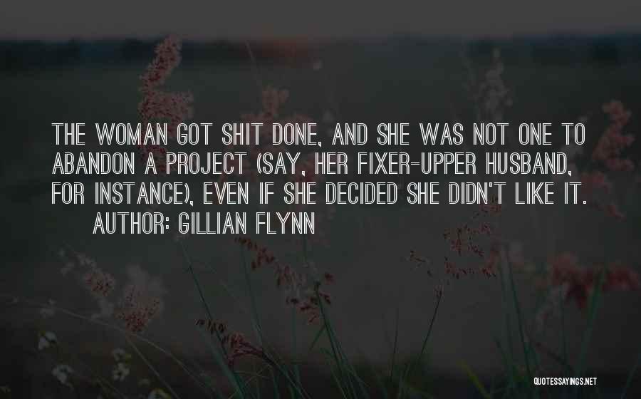 Gillian Flynn Quotes: The Woman Got Shit Done, And She Was Not One To Abandon A Project (say, Her Fixer-upper Husband, For Instance),