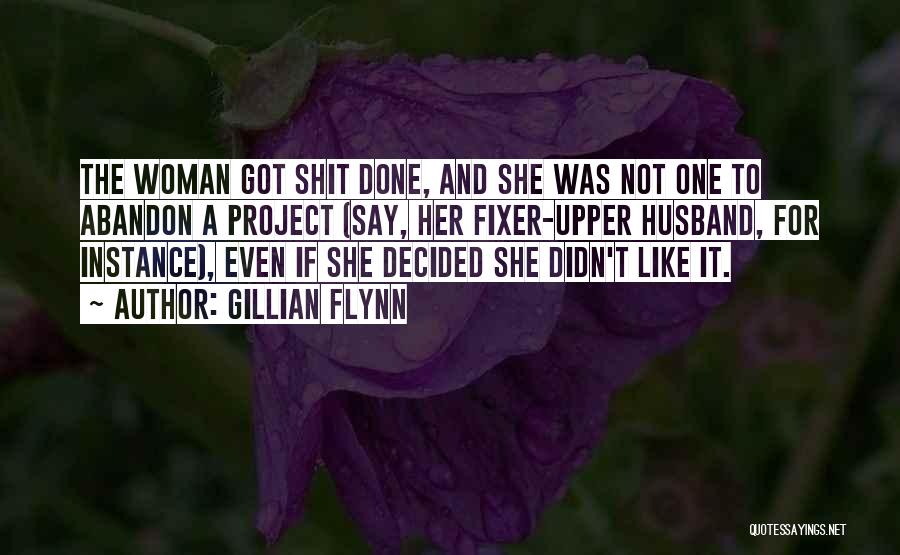 Gillian Flynn Quotes: The Woman Got Shit Done, And She Was Not One To Abandon A Project (say, Her Fixer-upper Husband, For Instance),