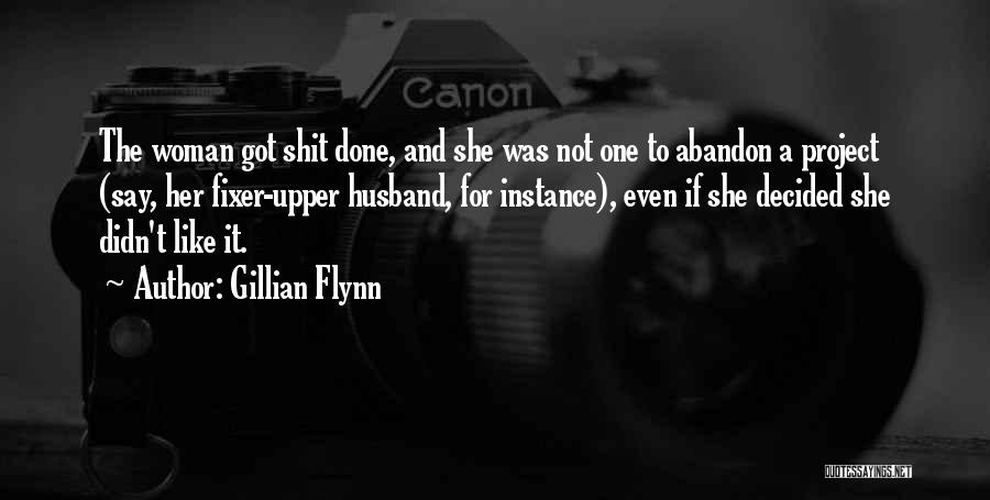 Gillian Flynn Quotes: The Woman Got Shit Done, And She Was Not One To Abandon A Project (say, Her Fixer-upper Husband, For Instance),