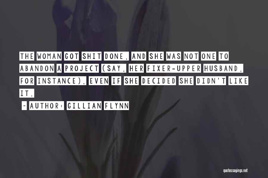 Gillian Flynn Quotes: The Woman Got Shit Done, And She Was Not One To Abandon A Project (say, Her Fixer-upper Husband, For Instance),