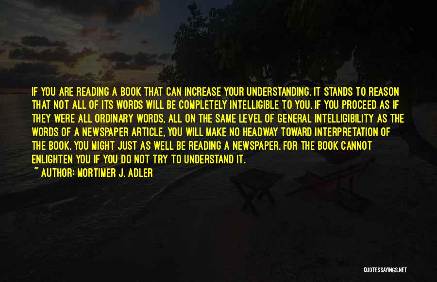 Mortimer J. Adler Quotes: If You Are Reading A Book That Can Increase Your Understanding, It Stands To Reason That Not All Of Its