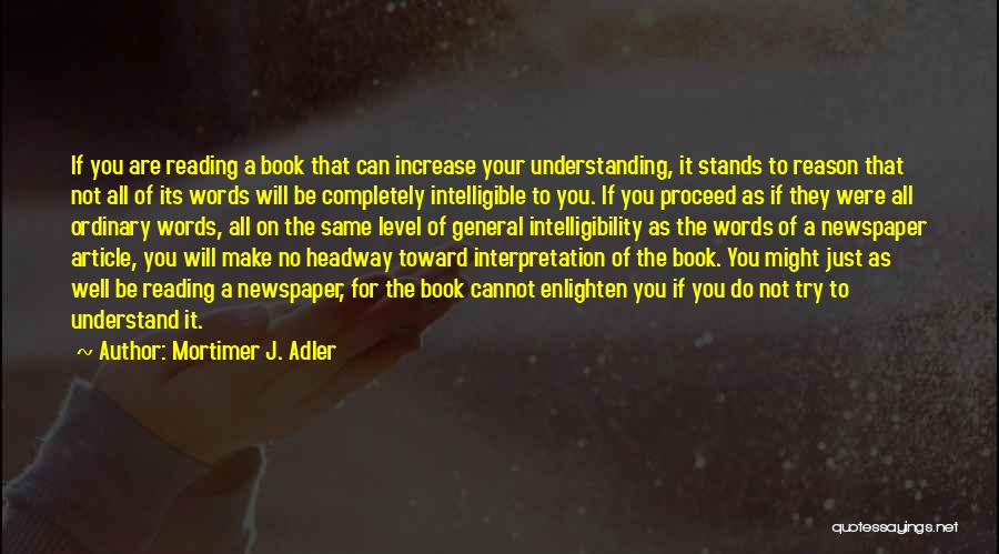 Mortimer J. Adler Quotes: If You Are Reading A Book That Can Increase Your Understanding, It Stands To Reason That Not All Of Its