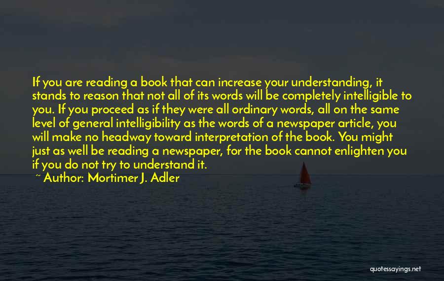 Mortimer J. Adler Quotes: If You Are Reading A Book That Can Increase Your Understanding, It Stands To Reason That Not All Of Its