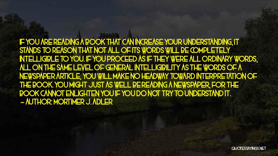 Mortimer J. Adler Quotes: If You Are Reading A Book That Can Increase Your Understanding, It Stands To Reason That Not All Of Its
