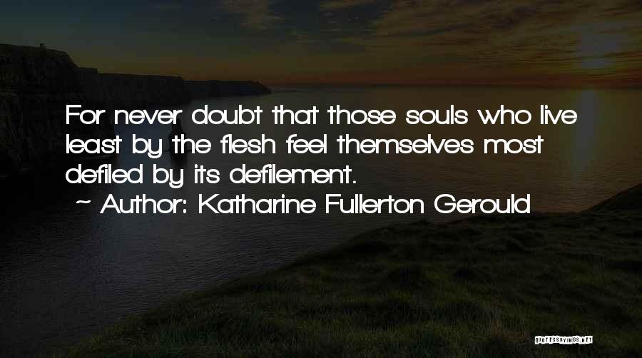 Katharine Fullerton Gerould Quotes: For Never Doubt That Those Souls Who Live Least By The Flesh Feel Themselves Most Defiled By Its Defilement.