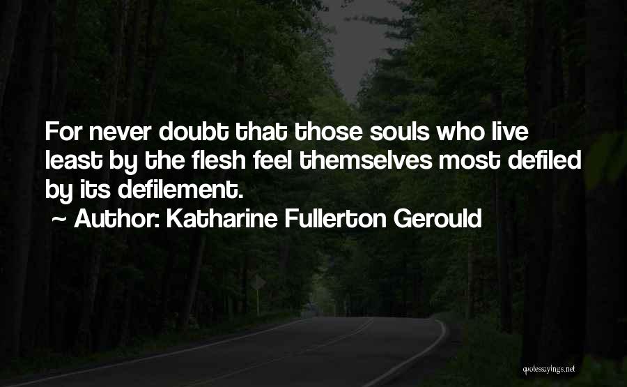 Katharine Fullerton Gerould Quotes: For Never Doubt That Those Souls Who Live Least By The Flesh Feel Themselves Most Defiled By Its Defilement.