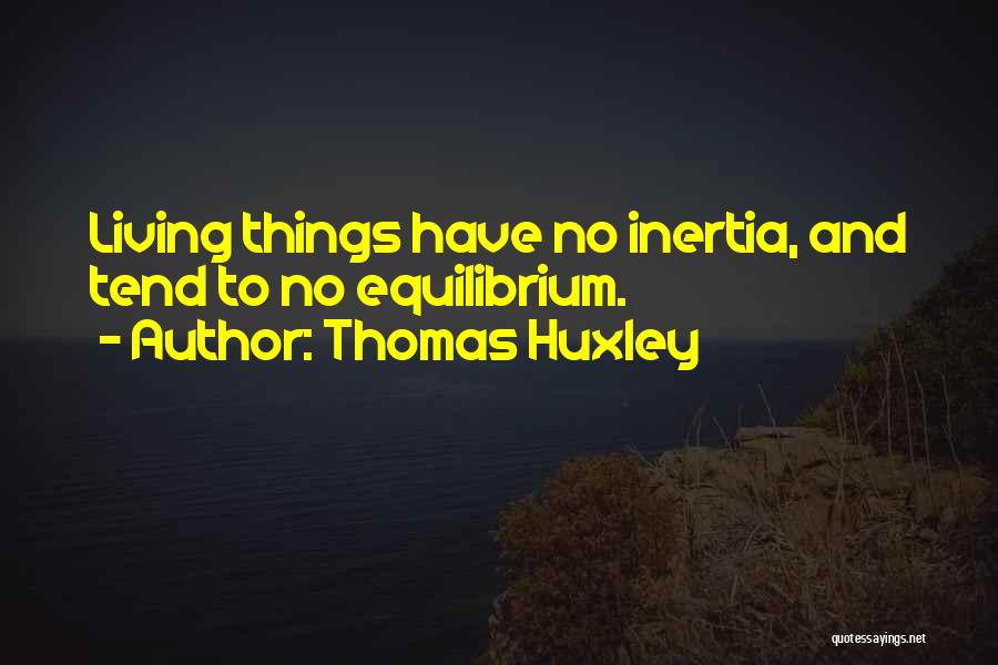 Thomas Huxley Quotes: Living Things Have No Inertia, And Tend To No Equilibrium.
