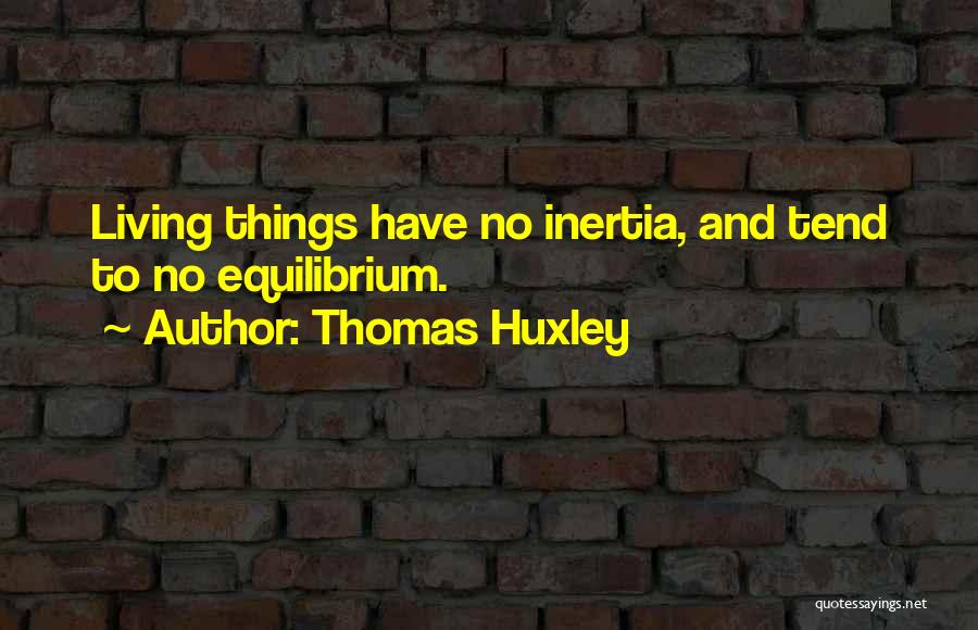Thomas Huxley Quotes: Living Things Have No Inertia, And Tend To No Equilibrium.