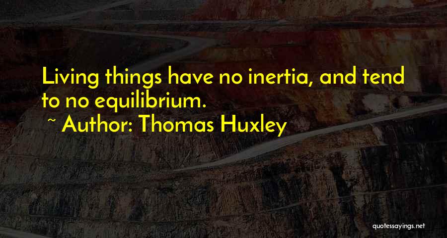 Thomas Huxley Quotes: Living Things Have No Inertia, And Tend To No Equilibrium.