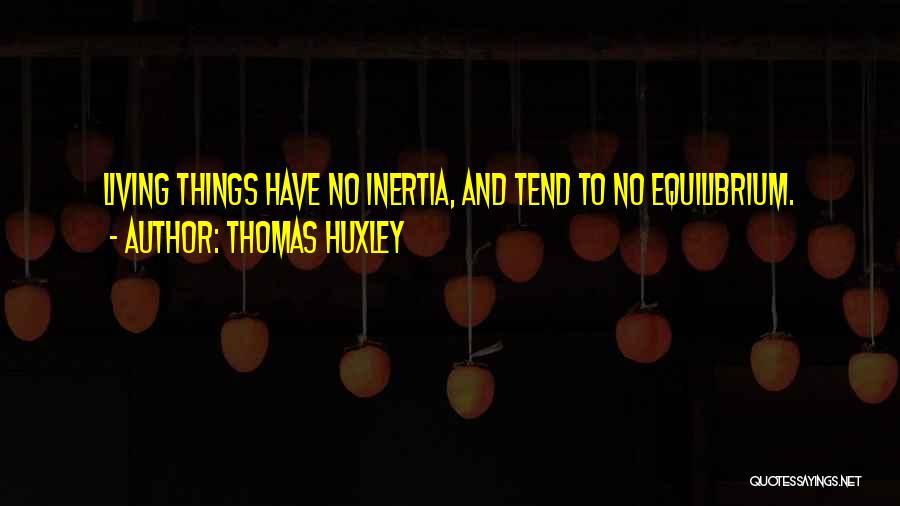 Thomas Huxley Quotes: Living Things Have No Inertia, And Tend To No Equilibrium.