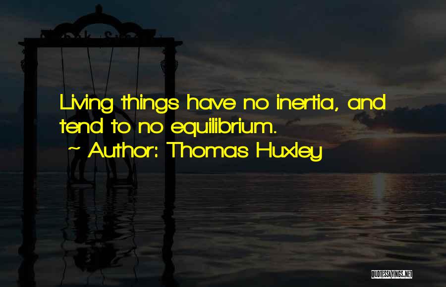 Thomas Huxley Quotes: Living Things Have No Inertia, And Tend To No Equilibrium.