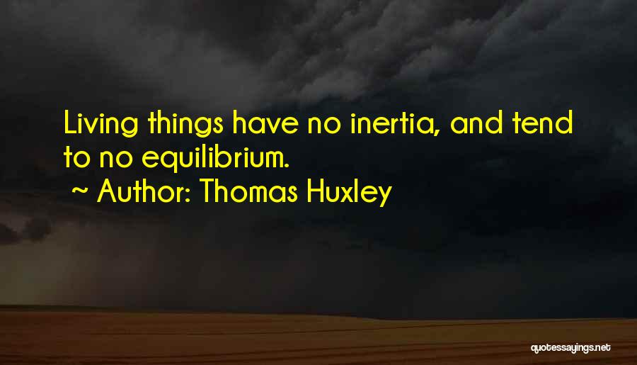 Thomas Huxley Quotes: Living Things Have No Inertia, And Tend To No Equilibrium.