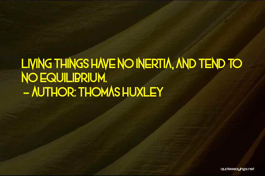 Thomas Huxley Quotes: Living Things Have No Inertia, And Tend To No Equilibrium.
