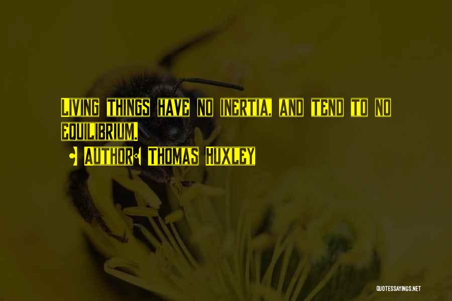 Thomas Huxley Quotes: Living Things Have No Inertia, And Tend To No Equilibrium.