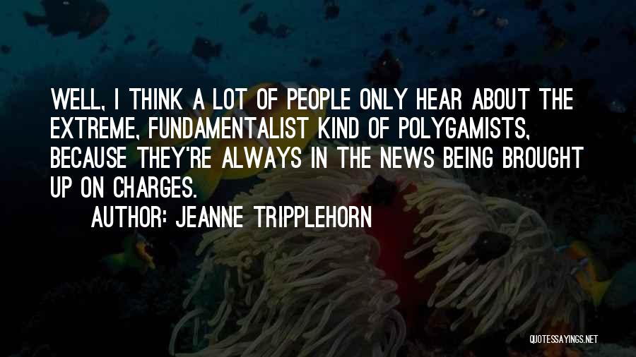 Jeanne Tripplehorn Quotes: Well, I Think A Lot Of People Only Hear About The Extreme, Fundamentalist Kind Of Polygamists, Because They're Always In