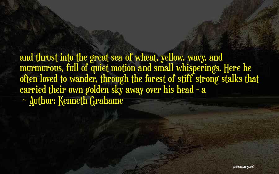 Kenneth Grahame Quotes: And Thrust Into The Great Sea Of Wheat, Yellow, Wavy, And Murmurous, Full Of Quiet Motion And Small Whisperings. Here