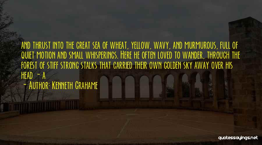 Kenneth Grahame Quotes: And Thrust Into The Great Sea Of Wheat, Yellow, Wavy, And Murmurous, Full Of Quiet Motion And Small Whisperings. Here