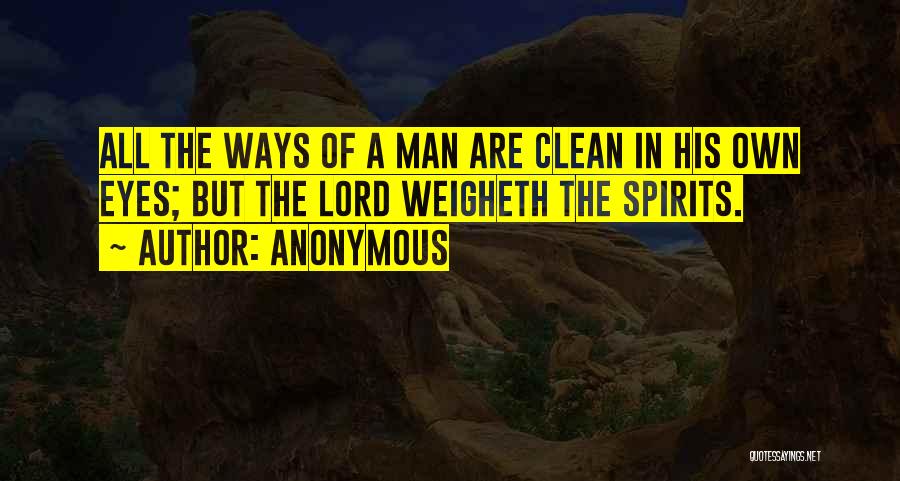 Anonymous Quotes: All The Ways Of A Man Are Clean In His Own Eyes; But The Lord Weigheth The Spirits.