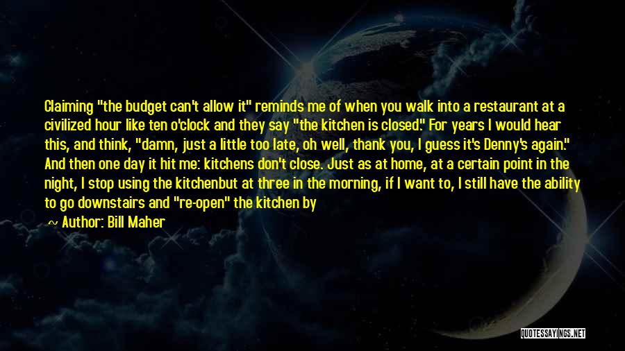 Bill Maher Quotes: Claiming The Budget Can't Allow It Reminds Me Of When You Walk Into A Restaurant At A Civilized Hour Like