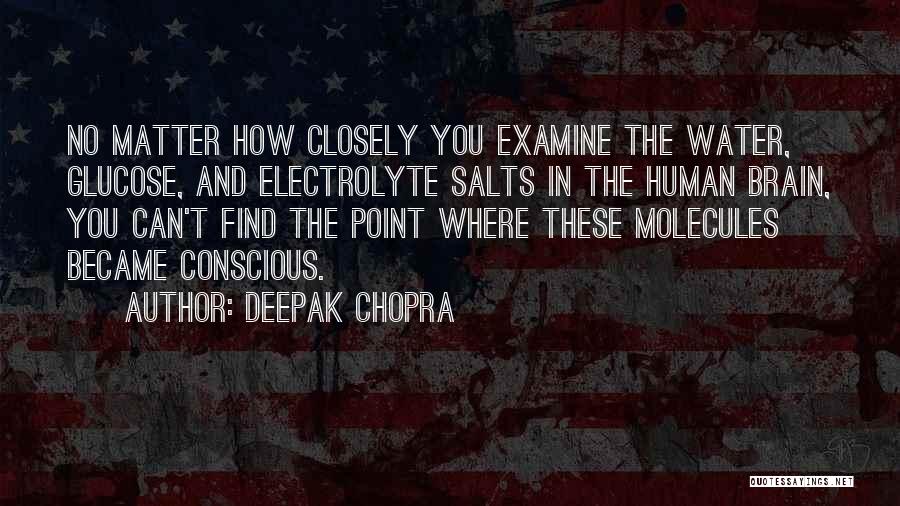 Deepak Chopra Quotes: No Matter How Closely You Examine The Water, Glucose, And Electrolyte Salts In The Human Brain, You Can't Find The