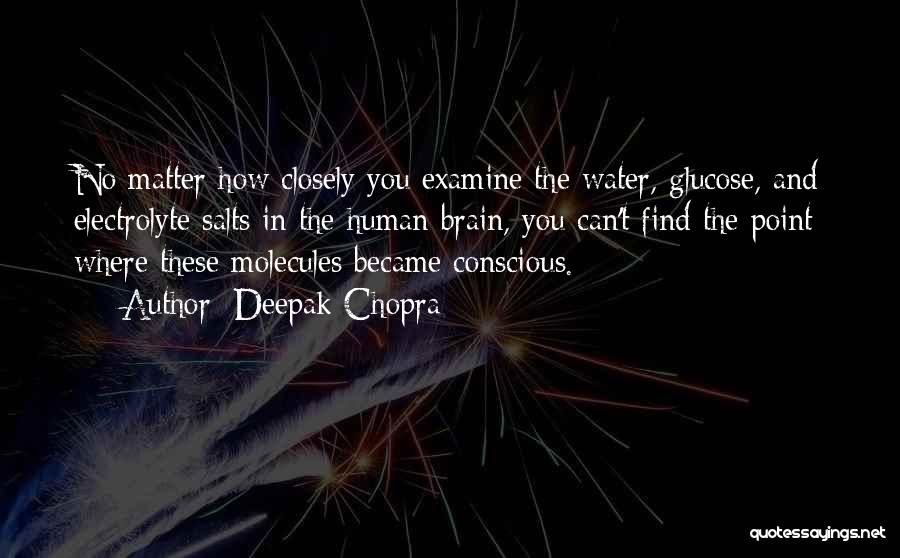 Deepak Chopra Quotes: No Matter How Closely You Examine The Water, Glucose, And Electrolyte Salts In The Human Brain, You Can't Find The