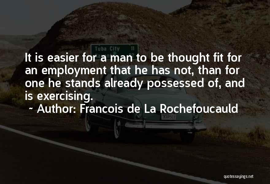 Francois De La Rochefoucauld Quotes: It Is Easier For A Man To Be Thought Fit For An Employment That He Has Not, Than For One