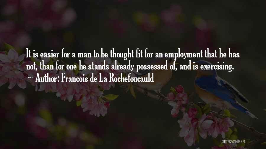 Francois De La Rochefoucauld Quotes: It Is Easier For A Man To Be Thought Fit For An Employment That He Has Not, Than For One