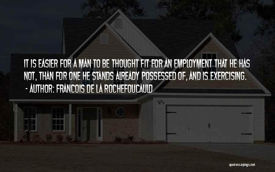 Francois De La Rochefoucauld Quotes: It Is Easier For A Man To Be Thought Fit For An Employment That He Has Not, Than For One