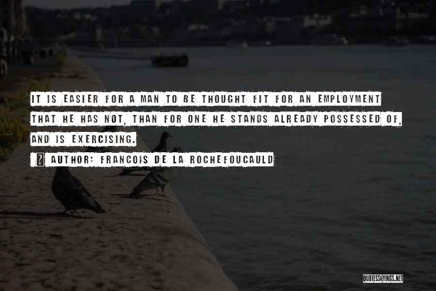 Francois De La Rochefoucauld Quotes: It Is Easier For A Man To Be Thought Fit For An Employment That He Has Not, Than For One