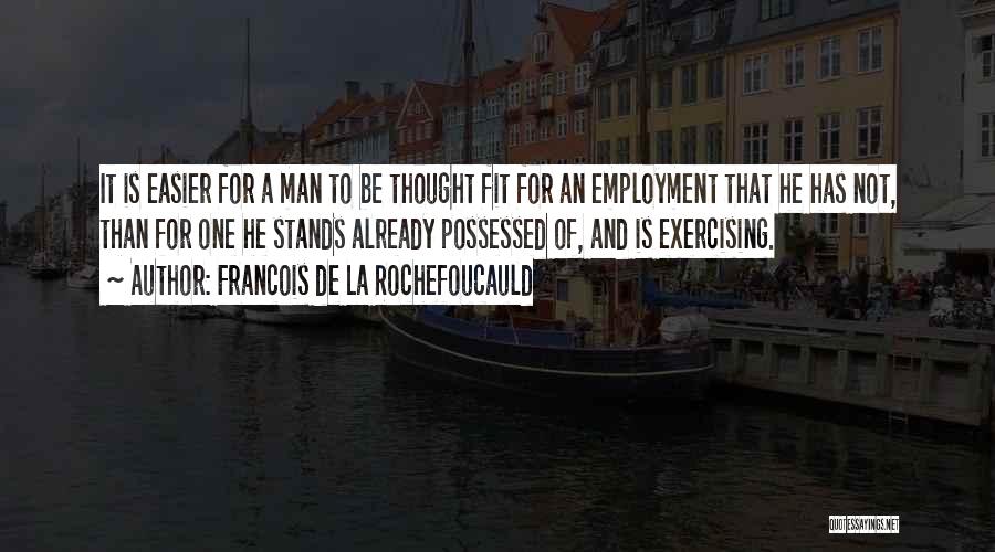 Francois De La Rochefoucauld Quotes: It Is Easier For A Man To Be Thought Fit For An Employment That He Has Not, Than For One